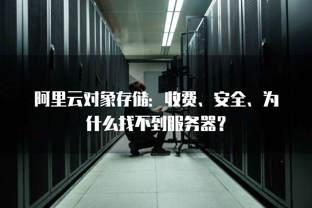 阿里云对象存储:收费、安全、为什么找不到服务器?