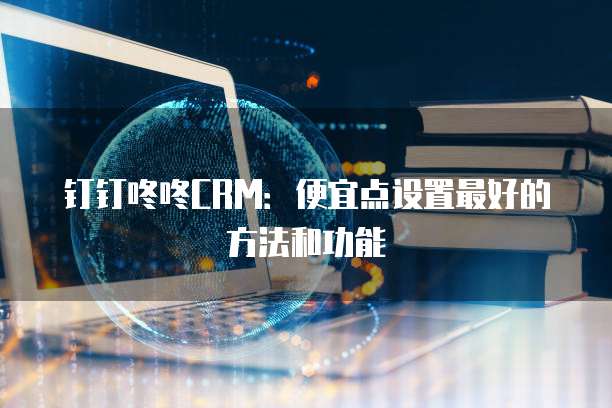 钉钉咚咚CRM:便宜点设置最好的方法和功能