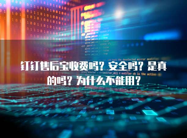 钉钉售后宝收费吗?安全吗?是真的吗?为什么不能用?