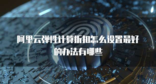 阿里云弹性计算折扣怎么设置最好的办法有哪些