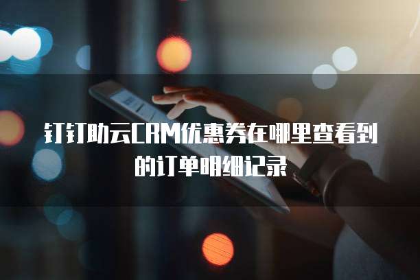 钉钉助云CRM优惠券在哪里查看到的订单明细记录