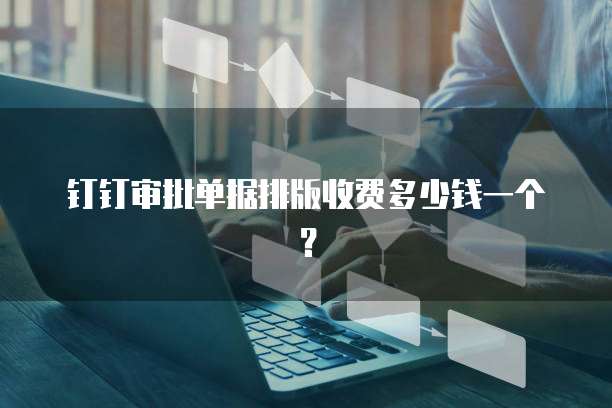 钉钉审批单据排版收费多少钱一个?