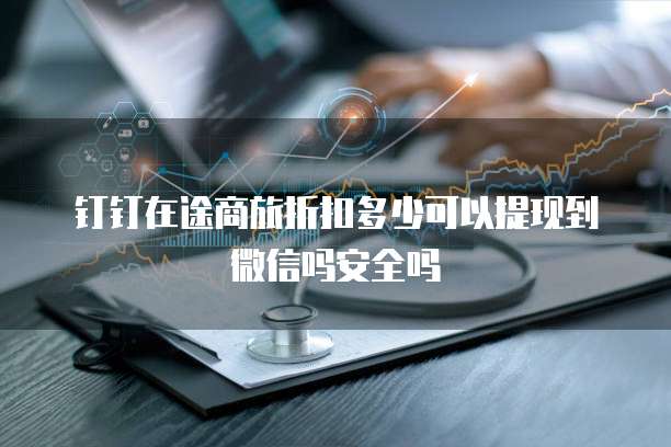 钉钉在途商旅折扣多少可以提现到微信吗安全吗
