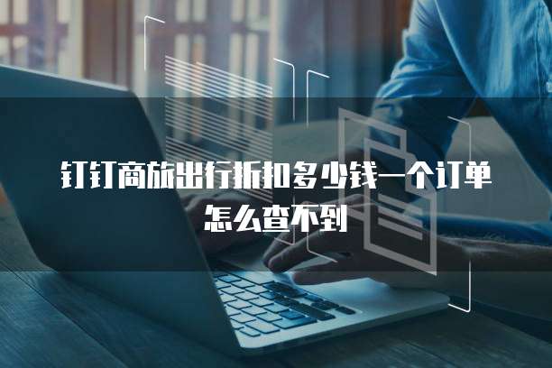 钉钉商旅出行折扣多少钱一个订单怎么查不到
