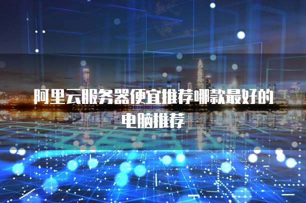 阿里云服务器便宜推荐哪款最好的电脑推荐