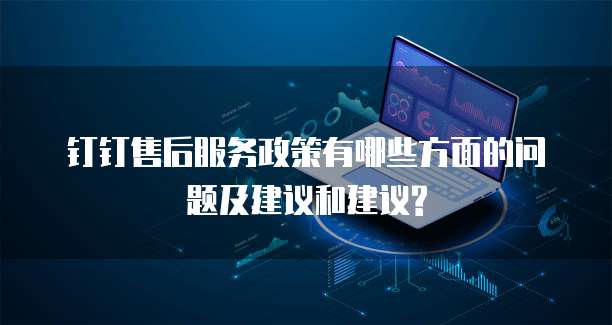 钉钉售后服务政策有哪些方面的问题及建议和建议?
