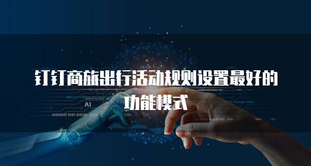 钉钉商旅出行活动规则设置最好的功能模式