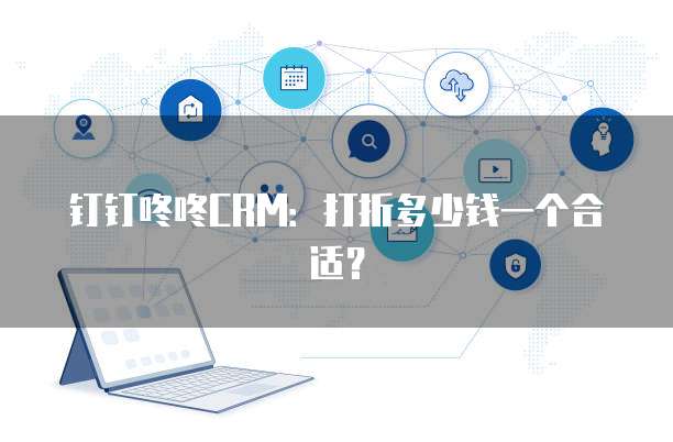 钉钉咚咚CRM:打折多少钱一个合适?