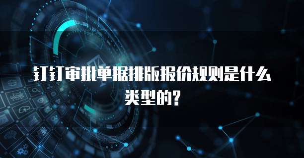 钉钉审批单据排版报价规则是什么类型的?