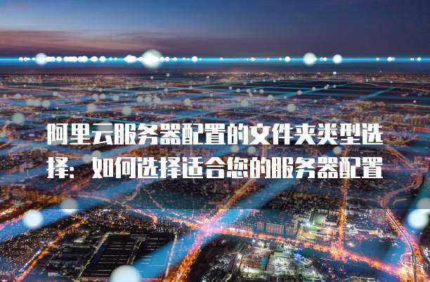 阿里云服务器配置的文件夹类型选择:如何选择适合您的服务器配置