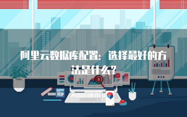 阿里云数据库配置:选择最好的方法是什么?