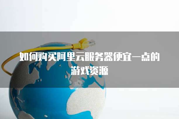 如何购买阿里云服务器便宜一点的游戏资源
