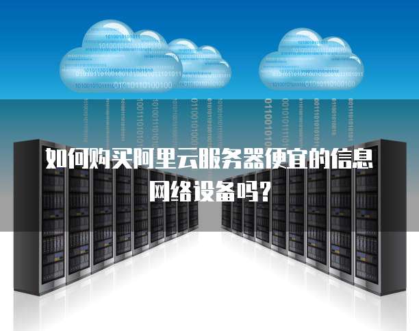 如何购买阿里云服务器便宜的信息网络设备吗?
