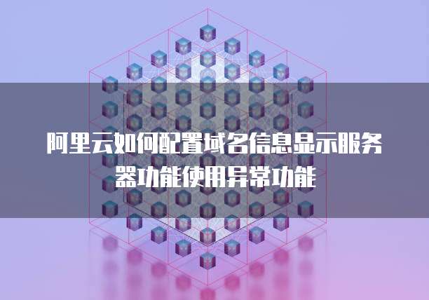 阿里云如何配置域名信息显示服务器功能使用异常功能