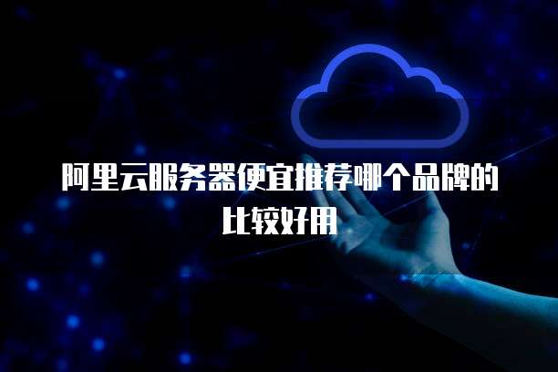 阿里云服务器便宜推荐哪个品牌的比较好用