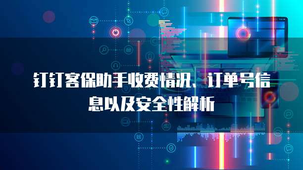 钉钉客保助手收费情况、订单号信息以及安全性解析
