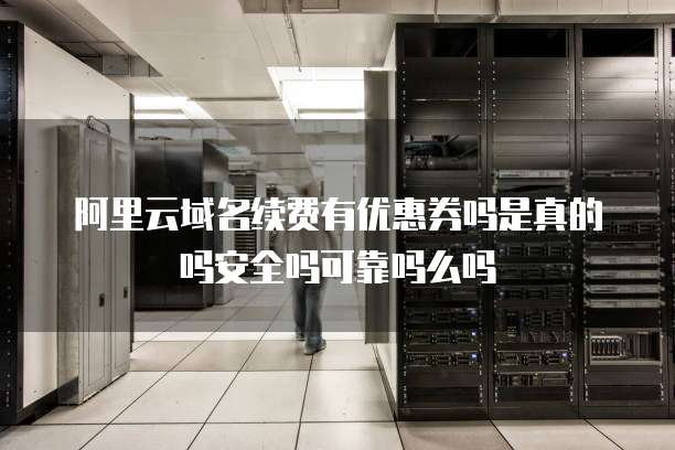 阿里云域名续费有优惠券吗是真的吗安全吗可靠吗么吗