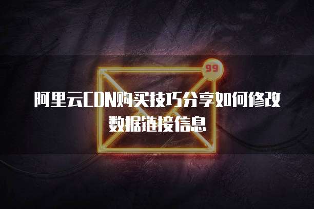 阿里云CDN购买技巧分享如何修改数据链接信息