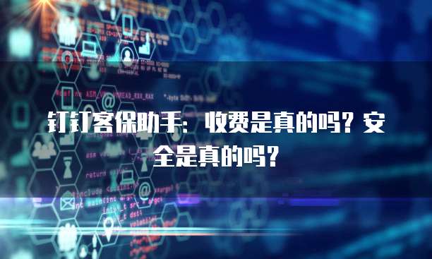 钉钉客保助手:收费是真的吗?安全是真的吗?