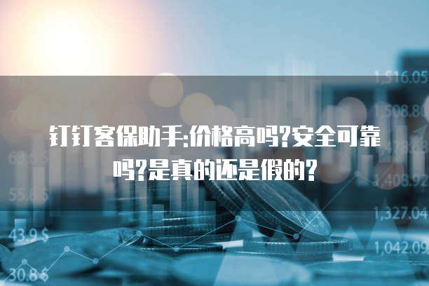 钉钉客保助手:价格高吗?安全可靠吗?是真的还是假的?