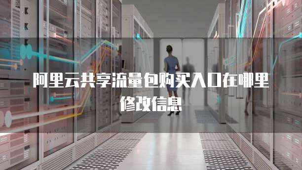 阿里云共享流量包购买入口在哪里修改信息