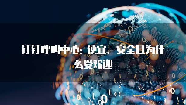 钉钉呼叫中心: 便宜、安全且为什么受欢迎