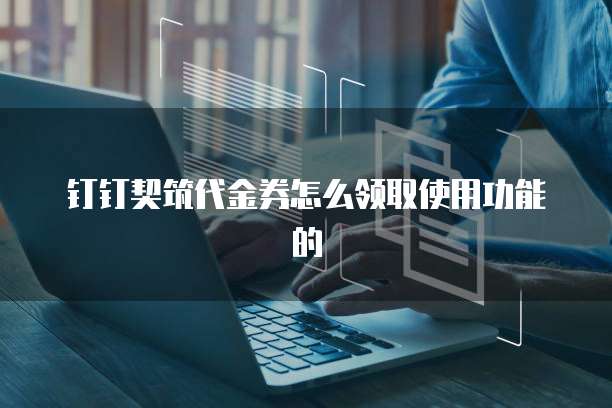 钉钉契筑代金券怎么领取使用功能的