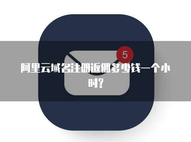 阿里云域名注册返佣多少钱一个小时?