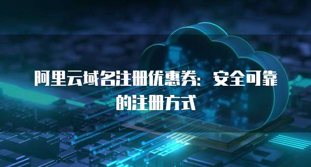 阿里云域名注册优惠券:安全可靠的注册方式