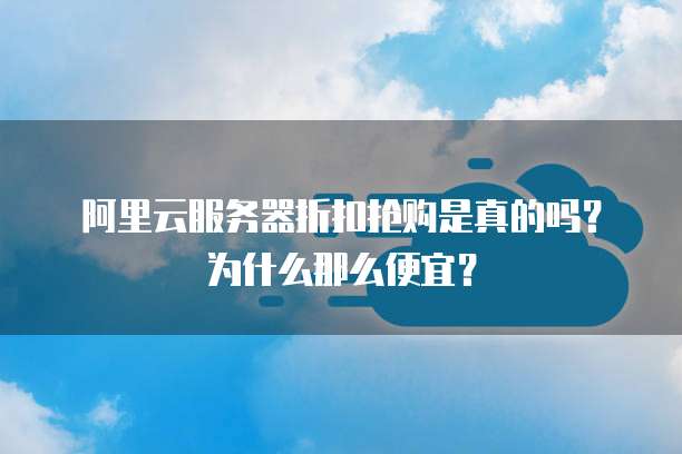 阿里云服务器折扣抢购是真的吗?为什么那么便宜?