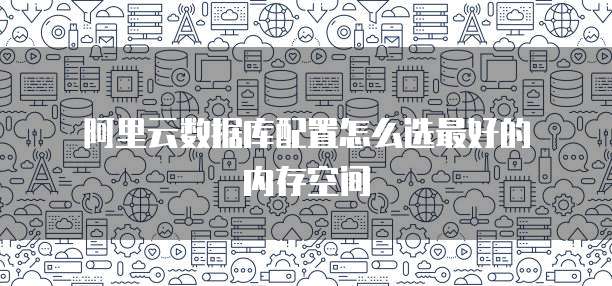 阿里云数据库配置怎么选最好的内存空间