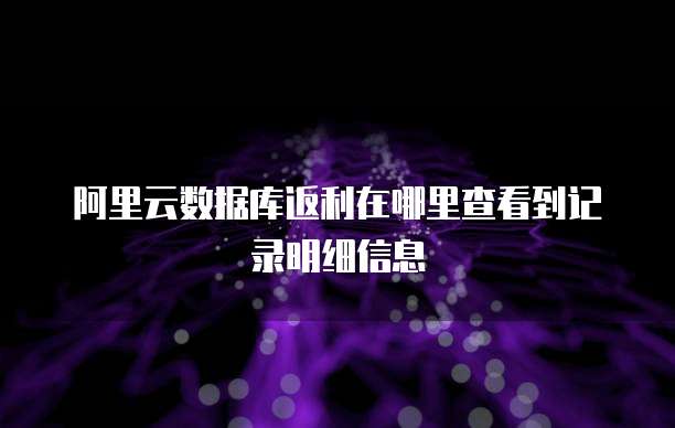 阿里云数据库返利在哪里查看到记录明细信息