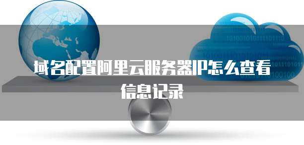 域名配置阿里云服务器IP怎么查看信息记录