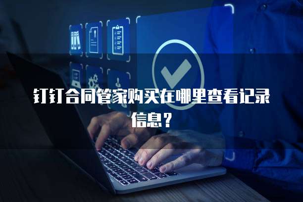 钉钉合同管家购买在哪里查看记录信息？