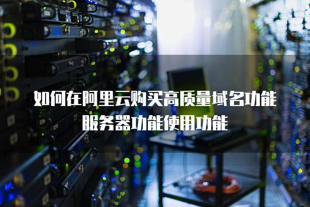 如何在阿里云购买高质量域名功能服务器功能使用功能
