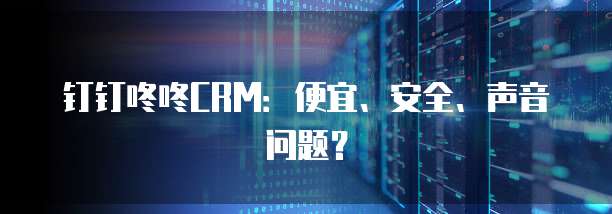 钉钉咚咚CRM:便宜、安全、声音问题?