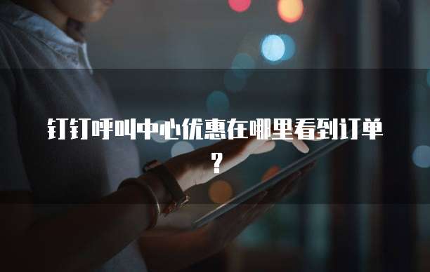 钉钉呼叫中心优惠在哪里看到订单?