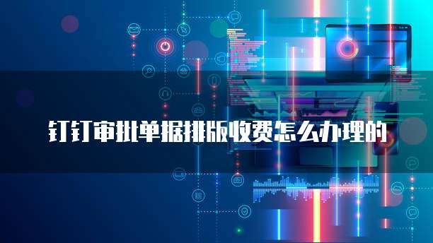 钉钉审批单据排版收费怎么办理的