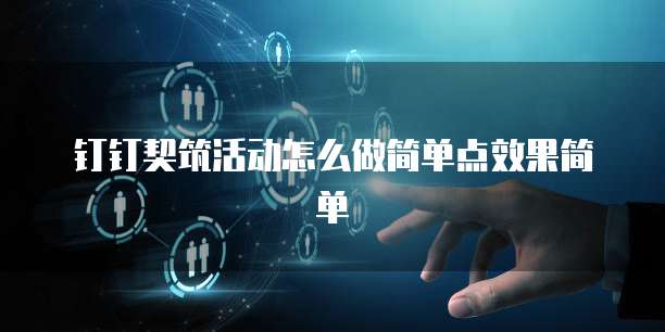 钉钉契筑活动怎么做简单点效果简单