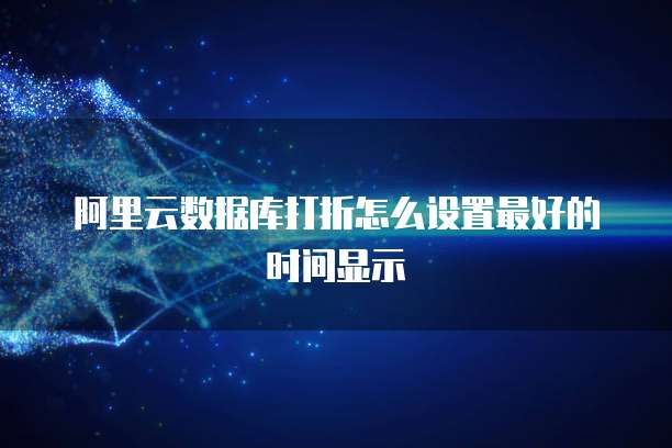 阿里云数据库打折怎么设置最好的时间显示