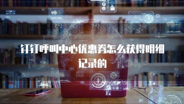 钉钉呼叫中心优惠券怎么获得明细记录的