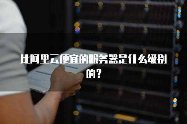 比阿里云便宜的服务器是什么级别的?