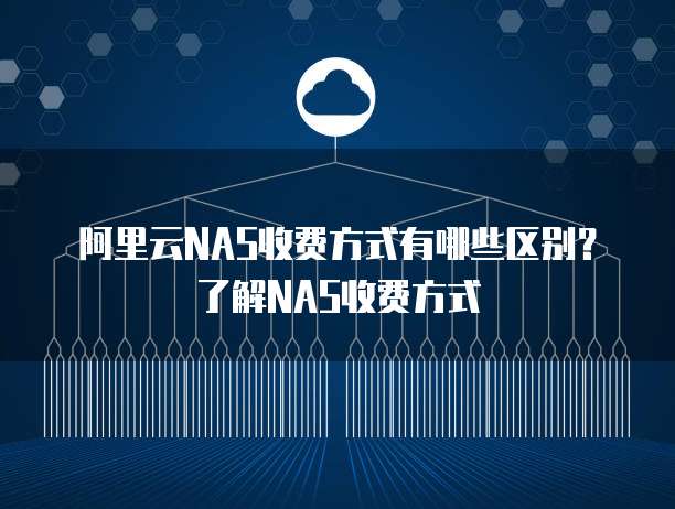 阿里云NAS收费方式有哪些区别？了解NAS收费方式