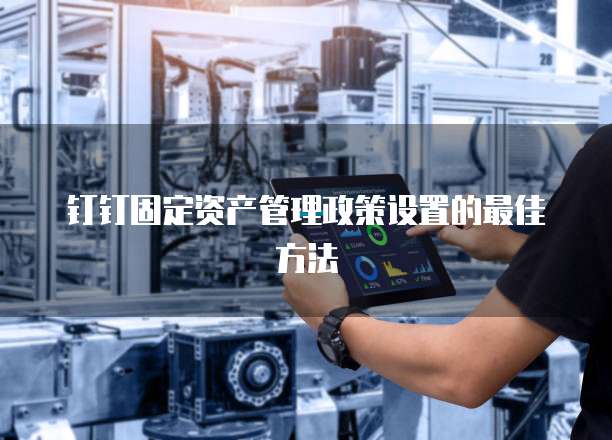 钉钉固定资产管理政策设置的最佳方法
