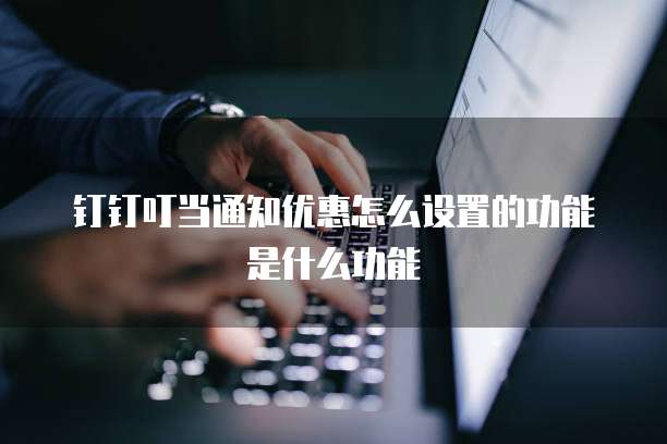 钉钉叮当通知优惠怎么设置的功能是什么功能
