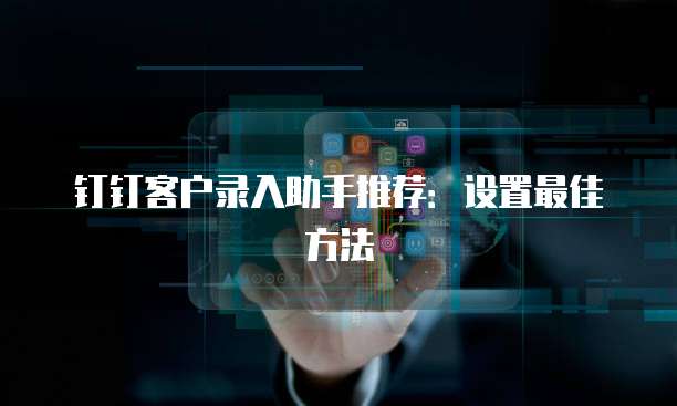 钉钉客户录入助手推荐:设置最佳方法