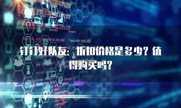 钉钉好队友:折扣价格是多少?值得购买吗?
