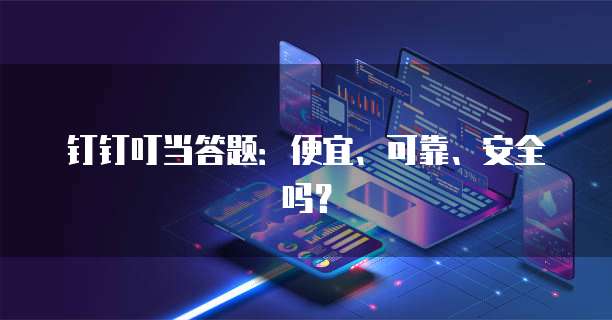 钉钉叮当答题：便宜、可靠、安全吗？
