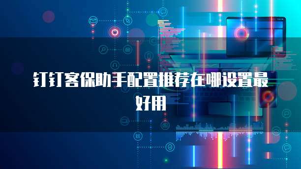 钉钉客保助手配置推荐在哪设置最好用