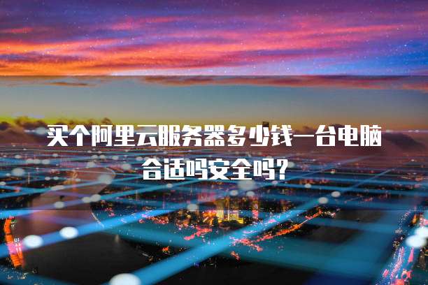 买个阿里云服务器多少钱一台电脑合适吗安全吗?